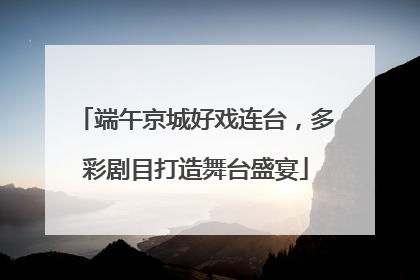 端午京城好戏连台，多彩剧目打造舞台盛宴