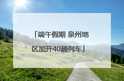 端午假期 泉州地区加开40趟列车