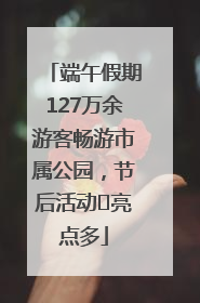 端午假期127万余游客畅游市属公园，节后活动﻿亮点多
