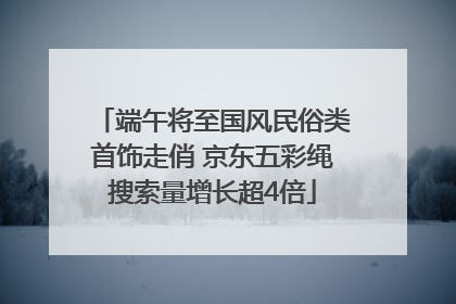 端午将至国风民俗类首饰走俏 京东五彩绳搜索量增长超4倍