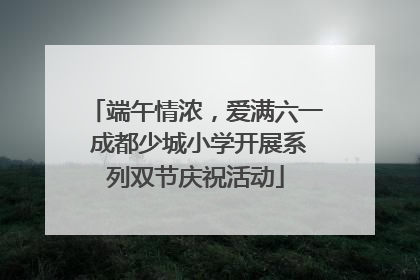 端午情浓，爱满六一 成都少城小学开展系列双节庆祝活动