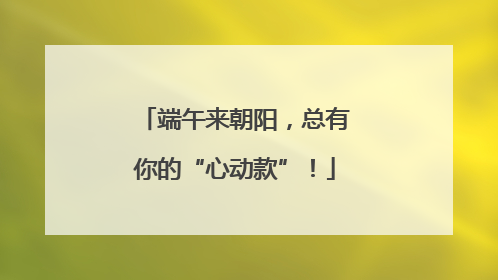 端午来朝阳，总有你的“心动款”！