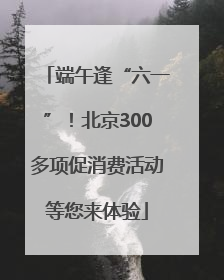 端午逢“六一”！北京300多项促消费活动等您来体验