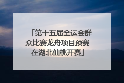 第十五届全运会群众比赛龙舟项目预赛在湖北仙桃开赛