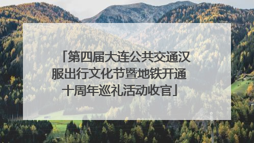 第四届大连公共交通汉服出行文化节暨地铁开通十周年巡礼活动收官