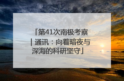 第41次南极考察｜通讯：向着暗夜与深海的科研坚守