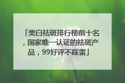美白祛斑排行榜前十名，国家唯一认证的祛斑产品，99好评不踩雷