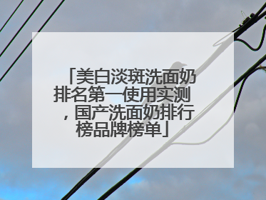 美白淡斑洗面奶排名第一使用实测，国产洗面奶排行榜品牌榜单