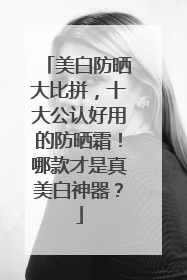 美白防晒大比拼，十大公认好用的防晒霜！哪款才是真美白神器？