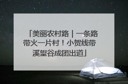 美丽农村路｜一条路带火一片村！小贺线带溪望谷成团出道