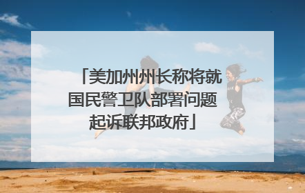 美加州州长称将就国民警卫队部署问题起诉联邦政府