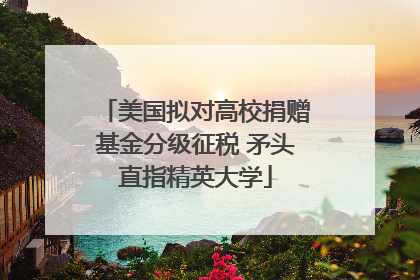 美国拟对高校捐赠基金分级征税 矛头直指精英大学