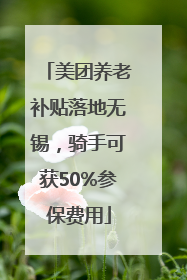 美团养老补贴落地无锡，骑手可获50%参保费用