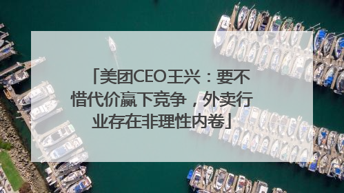 美团CEO王兴：要不惜代价赢下竞争，外卖行业存在非理性内卷