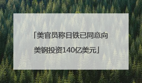 美官员称日铁已同意向美钢投资140亿美元