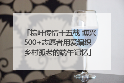 粽叶传情十五载 博兴500+志愿者用爱编织乡村孤老的端午记忆