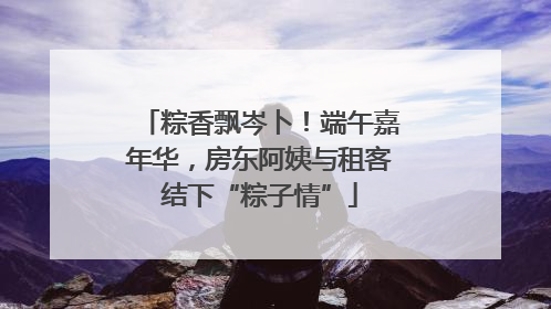粽香飘岑卜！端午嘉年华，房东阿姨与租客结下“粽子情”