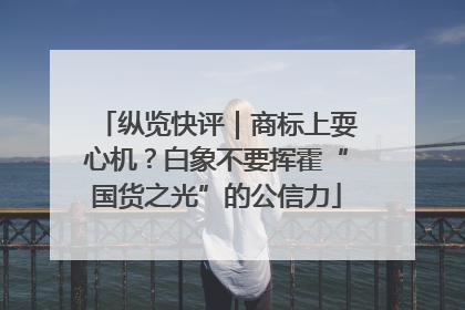 纵览快评｜商标上耍心机？白象不要挥霍“国货之光”的公信力