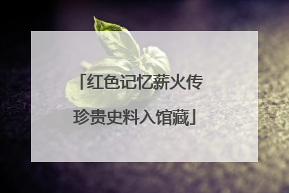 红色记忆薪火传 珍贵史料入馆藏