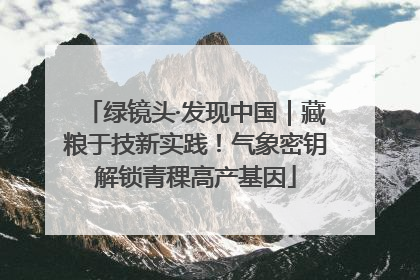 绿镜头·发现中国｜藏粮于技新实践！气象密钥解锁青稞高产基因