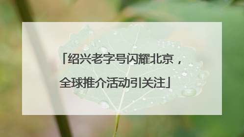 绍兴老字号闪耀北京，全球推介活动引关注