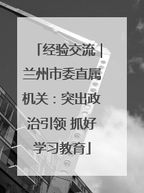 经验交流｜兰州市委直属机关：突出政治引领 抓好学习教育