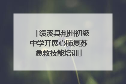绩溪县荆州初级中学开展心肺复苏急救技能培训
