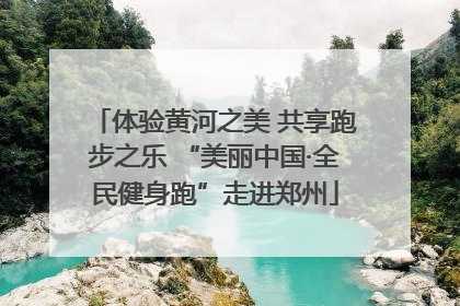 体验黄河之美 共享跑步之乐 “美丽中国·全民健身跑”走进郑州