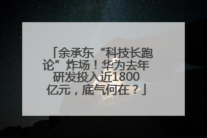 余承东“科技长跑论”炸场！华为去年研发投入近1800亿元，底气何在？
