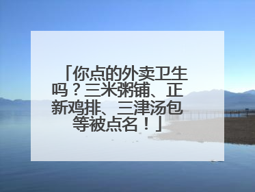 你点的外卖卫生吗？三米粥铺、正新鸡排、三津汤包等被点名！