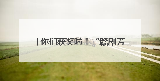 你们获奖啦！“赣剧芳华 我要看好戏” 评论送票获奖名单公布！