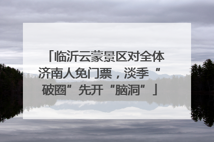 临沂云蒙景区对全体济南人免门票，淡季“破圈”先开“脑洞”