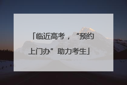 临近高考，“预约上门办”助力考生