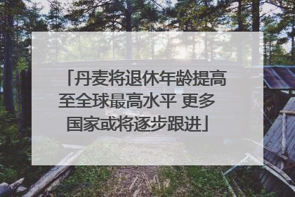 丹麦将退休年龄提高至全球最高水平 更多国家或将逐步跟进