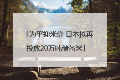 为平抑米价 日本拟再投放20万吨储备米