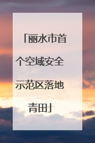 丽水市首个空域安全示范区落地青田
