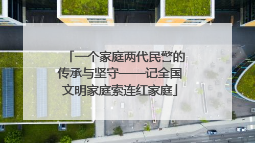一个家庭两代民警的传承与坚守——记全国文明家庭索连红家庭