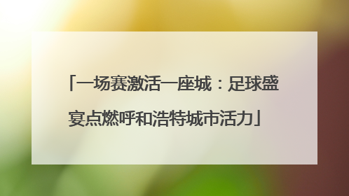 一场赛激活一座城：足球盛宴点燃呼和浩特城市活力