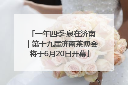 一年四季·泉在济南｜第十九届济南茶博会将于6月20日开幕