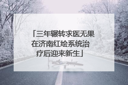 三年辗转求医无果 在济南红绘系统治疗后迎来新生