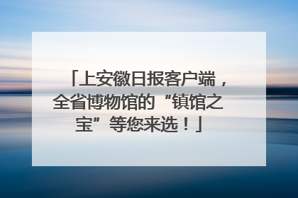 上安徽日报客户端，全省博物馆的“镇馆之宝”等您来选！