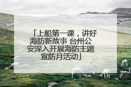 上船第一课，讲好海防新故事 台州公安深入开展海防主题宣防月活动