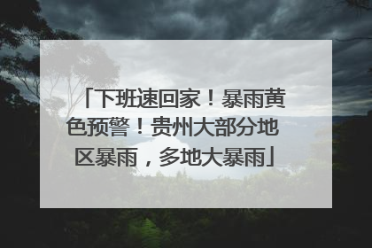 下班速回家！暴雨黄色预警！贵州大部分地区暴雨，多地大暴雨