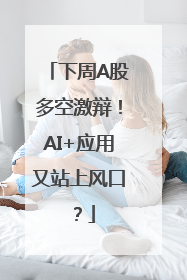 下周A股多空激辩！AI+应用又站上风口？