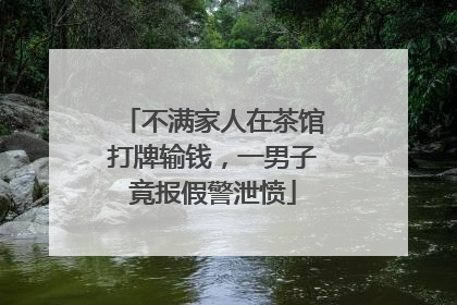 不满家人在茶馆打牌输钱，一男子竟报假警泄愤