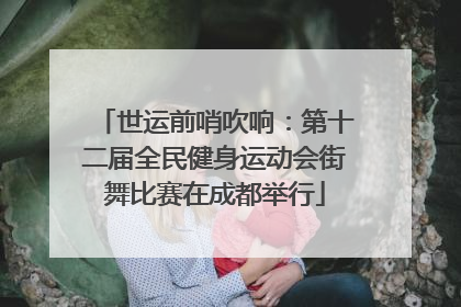 世运前哨吹响：第十二届全民健身运动会街舞比赛在成都举行