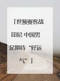 世预赛客战印尼 中国男足期待“好运气”