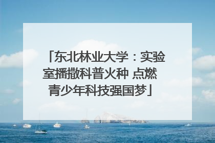东北林业大学：实验室播撒科普火种 点燃青少年科技强国梦