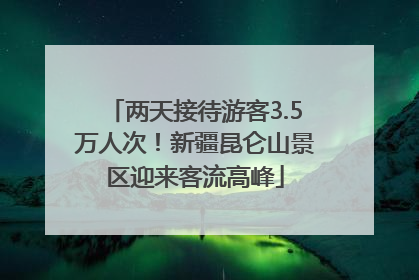 两天接待游客3.5万人次！新疆昆仑山景区迎来客流高峰
