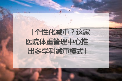 个性化减重？这家医院体重管理中心推出多学科减重模式
